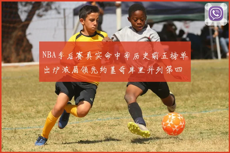 NBA季后赛真实命中率历史前五榜单出炉浓眉领先约基奇库里并列第四
