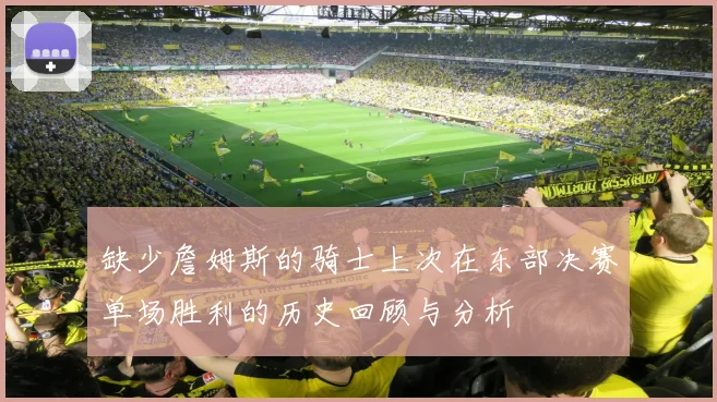 缺少詹姆斯的骑士上次在东部决赛单场胜利的历史回顾与分析