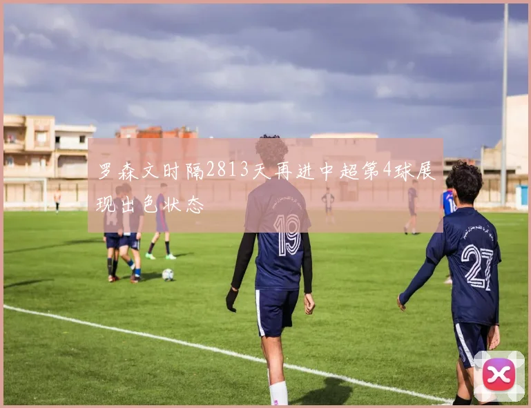 罗森文时隔2813天再进中超第4球展现出色状态