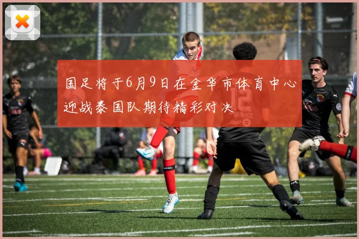 国足将于6月9日在金华市体育中心迎战泰国队期待精彩对决