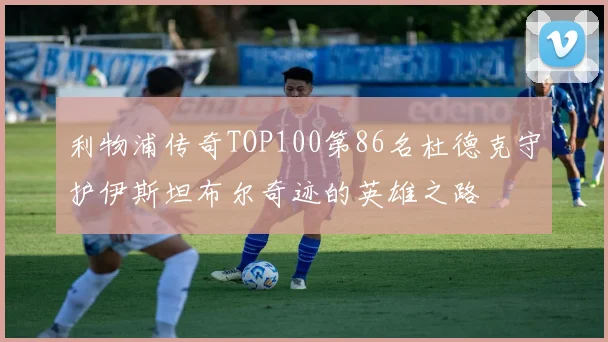 利物浦传奇TOP100第86名杜德克守护伊斯坦布尔奇迹的英雄之路