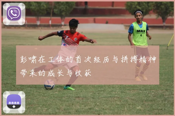 彭啸在工体的首次经历与拼搏精神带来的成长与收获