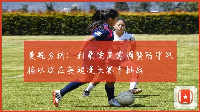 曼晚分析：利桑德罗需调整防守风格以适应英超漫长赛季挑战