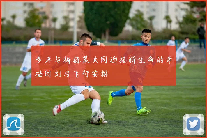 多库与梅赫莱共同迎接新生命的幸福时刻与飞行安排