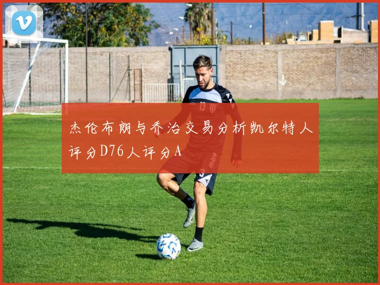 杰伦布朗与乔治交易分析凯尔特人评分D76人评分A