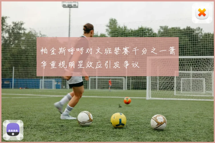 帕金斯呼吁对文班禁赛千分之一萧华重视明星效应引发争议