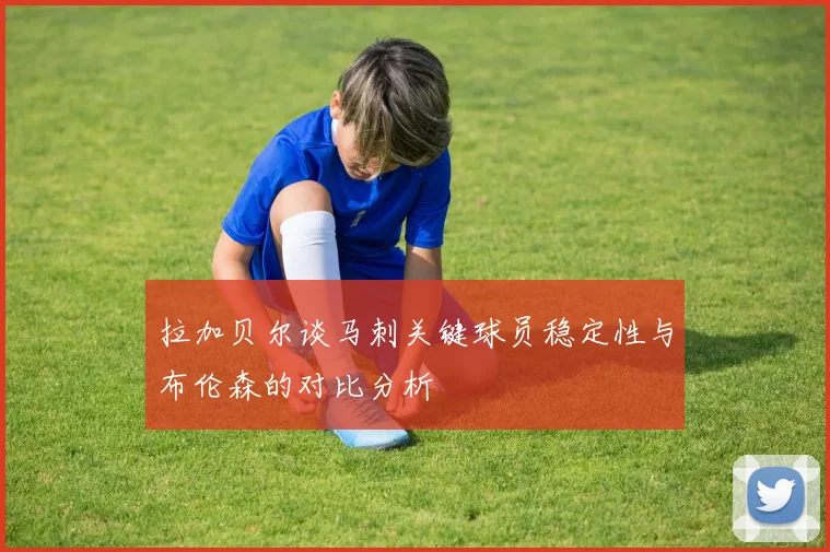 拉加贝尔谈马刺关键球员稳定性与布伦森的对比分析