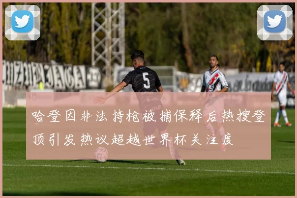 哈登因非法持枪被捕保释后热搜登顶引发热议超越世界杯关注度