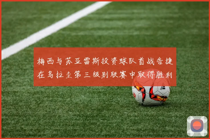 梅西与苏亚雷斯投资球队首战告捷在乌拉圭第三级别联赛中取得胜利