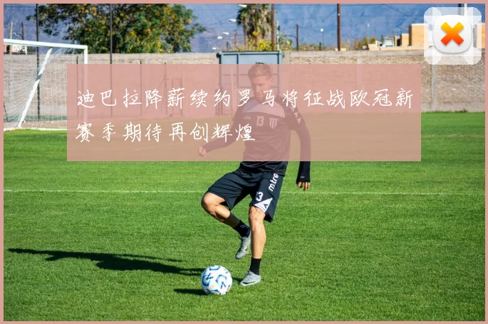 迪巴拉降薪续约罗马将征战欧冠新赛季期待再创辉煌