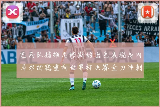 巴西队携维尼修斯的出色表现与内马尔的稳重向世界杯决赛全力冲刺