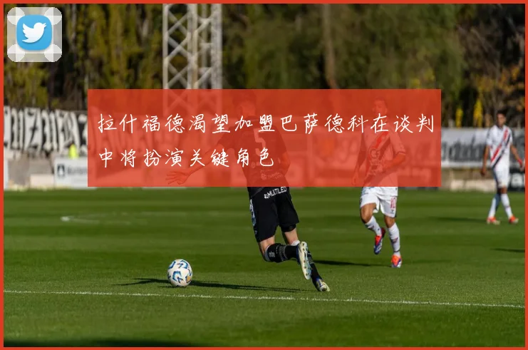 拉什福德渴望加盟巴萨德科在谈判中将扮演关键角色