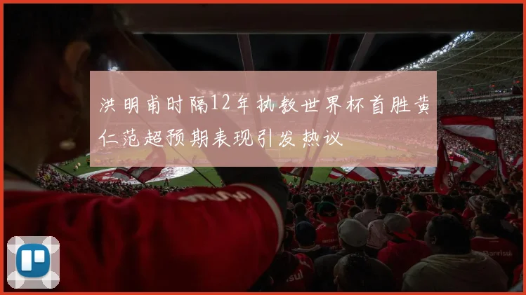 洪明甫时隔12年执教世界杯首胜黄仁范超预期表现引发热议