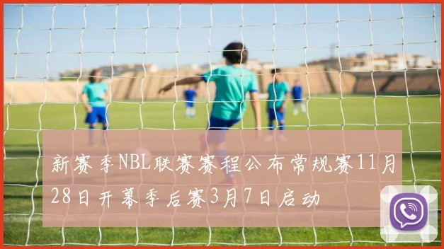 新赛季NBL联赛赛程公布常规赛11月28日开幕季后赛3月7日启动