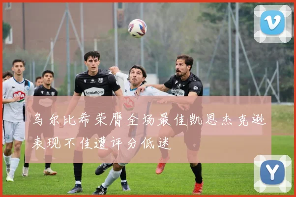 乌尔比希荣膺全场最佳凯恩杰克逊表现不佳遭评分低迷