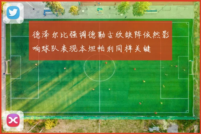 德泽尔比强调德勒古欣缺阵依然影响球队表现本坦帕利同样关键
