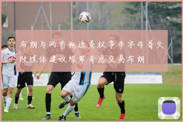 布朗与两首轮选秀权争夺字母哥失败媒体建议绿军考虑交易布朗