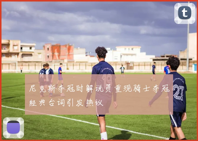 尼克斯夺冠时解说员重现骑士夺冠经典台词引发热议